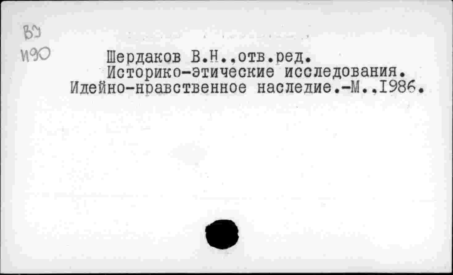 ﻿Шердаков В.Н..отв.ред.
Историко-этические исследования.
Идейно-нравственное наследие.-М..1986.